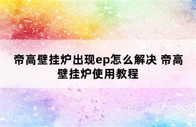 帝高壁挂炉出现ep怎么解决 帝高壁挂炉使用教程